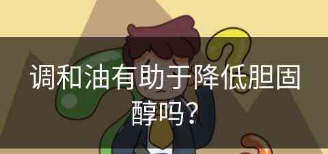 调和油有助于降低胆固醇吗？(调和油有助于降低胆固醇吗对吗)